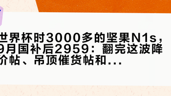 世界杯时3000多的坚果N1s，9月国补后2959：翻完这波降价帖、吊顶催货帖和