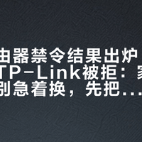 美国路由器禁令结果出炉：华硕放行、TP-Link被拒：家里的普联先别急着换，先把这4本账理清