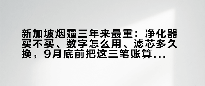 新加坡烟霾三年来最重：净化器买不买、数字怎么用、滤芯多久换，9月底前把这三笔账算完