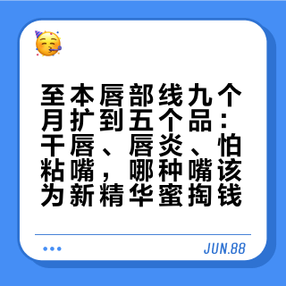 至本唇部线九个月扩到五个品：干唇、唇炎、怕粘嘴，哪种嘴该为新精华蜜掏钱