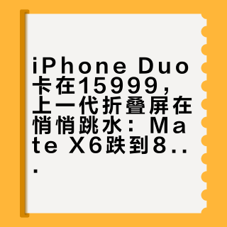 iPhone Duo卡在15999，上一代折叠屏在悄悄跳水：Mate X6跌到8400，N3只要2500，这三张账先摆平了再谈捡漏