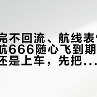 199卖完不回流、航线表悄悄缩水：海航666随心飞到期潮来了，续卡还是上车，先把这本账翻明白