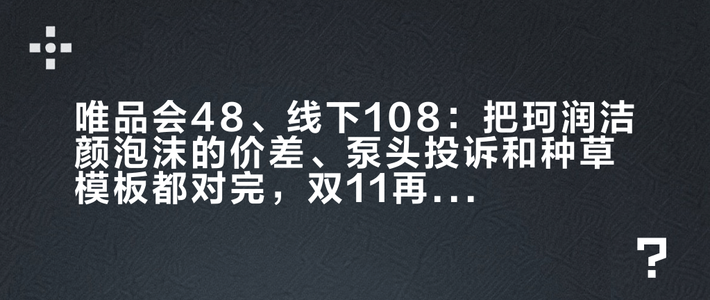 唯品会48、线下108：把珂润洁颜泡沫的价差、泵头投诉和种草模板都对完，双11再决定买不买