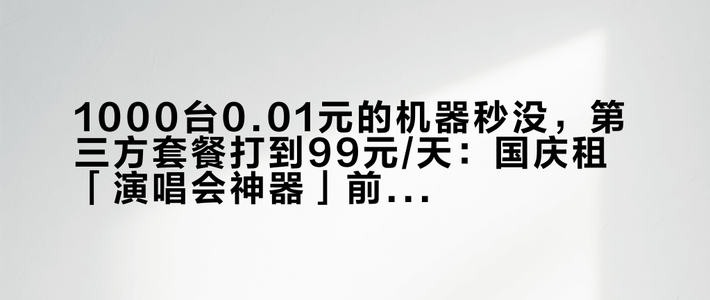 1000台0.01元的机器秒没，第三方套餐打到99元/天：国庆租「演唱会神器」前，先把这三笔账算清