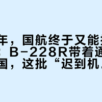 时隔八年,国航终于又能提波音宽体了:B-228R带着通用发动机回国,这批“迟到机”到底改变了什么