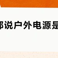 网上都说户外电源是冤枉钱？先别急着反驳：掏那两千块之前，先算清三笔账