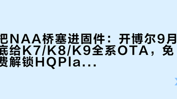 把NAA桥塞进固件：开博尔9月底给K7/K8/K9全系OTA，免费解锁HQPlayer高阶玩法前，先看清这三件事