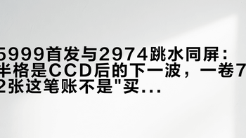5999首发与2974跳水同屏：半格是CCD后的下一波，一卷72张这笔账不是
