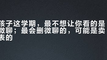孩子这学期，最不想让你看的是微聊；最会删微聊的，可能是卖表的