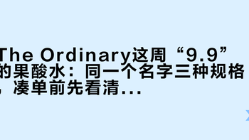 The Ordinary这周“9.9”的果酸水：同一个名字三种规格，凑单前先看清你加购的是哪瓶