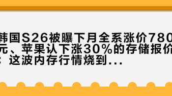 韩国S26被曝下月全系涨价780元、苹果认下涨30%的存储报价：这波内存行情烧到整机，换机党现在下手还是再等？