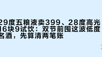 29度五粮液卖399、28度高光16块9试饮：双节前囤这波低度名酒，先算清两笔账