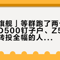 「半幅旗舰」等群跑了两个月没交卷:D500钉子户、Z50II上车党和转投全幅的人,这三笔账国庆前得算清