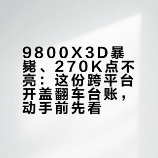9800X3D暴毙、270K点不亮:这份跨平台开盖翻车台账,动手前先看