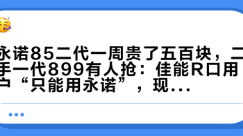 永诺85二代一周贵了五百块，二手一代899有人抢：佳能R口用户“只能用永诺”，现在买还是等？