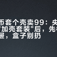 两枚真币套个壳卖99:央视曝光直播间"加壳套装"后,先检查爸妈的抽屉,盒子别扔