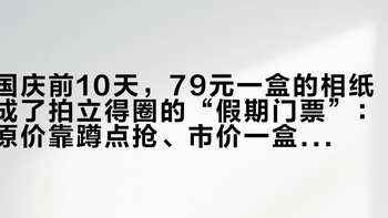国庆前10天，79元一盒的相纸成了拍立得圈的“假期门票”：原价靠蹲点抢、市价一盒破120、假纸漏液还毁机器——下单前先看完这份全网验纸清单