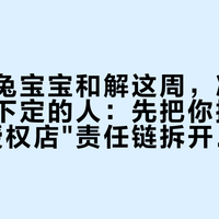 毛毛姐兔宝宝和解这周，准备在索菲亚下定的人：先把你摇摆的那条"授权店"责任链拆开看