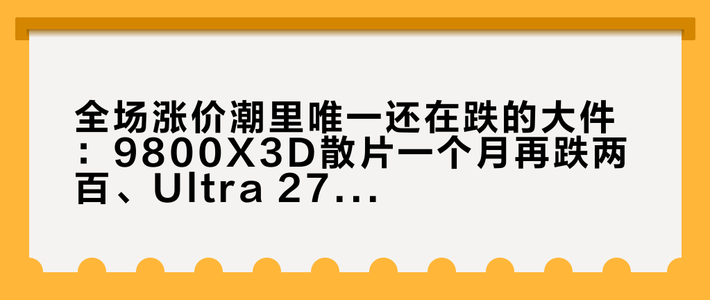 全场涨价潮里唯一还在跌的大件：9800X3D散片一个月再跌两百、Ultra 270K Plus跌破2000——Nova Lake QS流出、AMD市值一夜破万亿的这周，