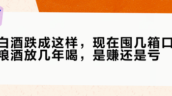 白酒跌成这样，现在囤几箱口粮酒放几年喝，是赚还是亏？三笔账算清楚