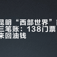 国庆冲昆明“西部世界”前，先算清这三笔账：138门票、西币二消、来回油钱