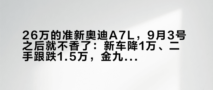 26万的准新奥迪A7L，9月3号之后就不香了：新车降1万、二手跟跌1.5万，金九银十买二手准新车，先换掉你脑子里那个“锚”