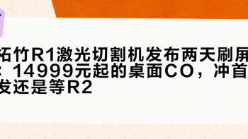 拓竹R1激光切割机发布两天刷屏：14999元起的桌面CO₂，冲首发还是等R2？四笔账算给你看