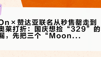 On×赞达亚联名从秒售罄走到奥莱打折：国庆想捡“329”的漏，先把三个“Moon”分清楚、把价格线对完