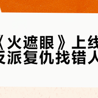 谢苗《火遮眼》上线：你觉得反派复仇找错人？你看的院版少了四组镜头