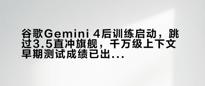 谷歌Gemini 4后训练启动，跳过3.5直冲旗舰，千万级上下文早期测试成绩已出炉