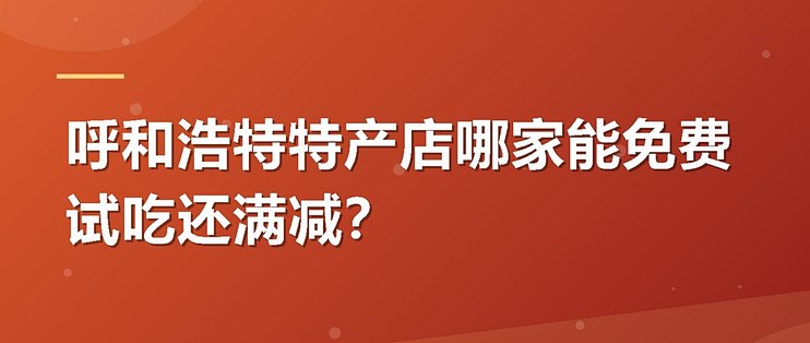 呼和浩特特产店哪家能免费试吃还满减？