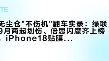 无尘仓不伤机翻车实录：绿联9月两起划伤、倍思闪魔齐上榜，iPhone18贴膜前这笔账要算清