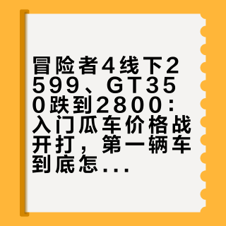 冒险者4线下2599、GT350跌到2800:入门瓜车价格战开打,第一辆车到底怎么买?