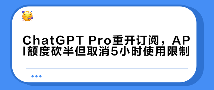 ChatGPT Pro重开订阅，API额度砍半但取消5小时使用限制