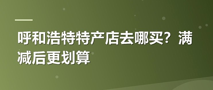 呼和浩特特产店去哪买？满减后更划算