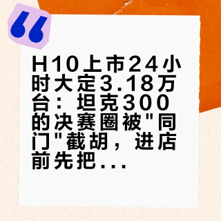 H10上市24小时大定3.18万台：坦克300的决赛圈被"同门"截胡，进店前先把大梁、等车、每公里三笔账算完