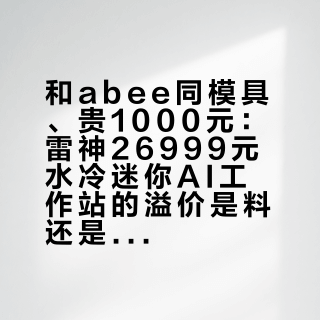和abee同模具、贵1000元：雷神26999元水冷迷你AI工作站的溢价是料还是牌，三笔账一次摊开