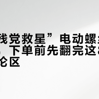 被“手残党救星”电动螺丝刀种草的人，下单前先翻完这8条热帖的评论区