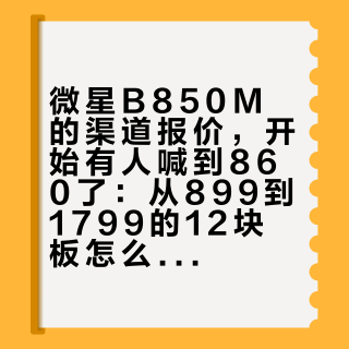 微星B850M的渠道报价，开始有人喊到860了：从899到1799的12块板怎么停档，双11前等不等？