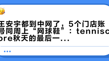 王安宇都到中网了，5个门店账号同周上“网球鞋”：tenniscore秋天的最后一块拼图，先分清你脚上该穿哪种鞋
