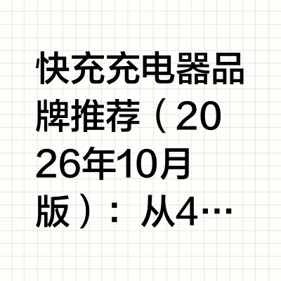 快充充电器品牌推荐（2026年10月版）：从40W到120W，七款机型深度横评与选购指南