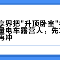 澎程、享界把"升顶卧室"卷上车顶:存量电车露营人,先算完这四笔账再冲