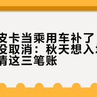 河南把皮卡当乘用车补了,但15年报废没取消:秋天想入坑皮卡,先算清这三笔账