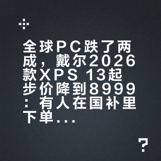 全球PC跌了两成，戴尔2026款XPS 13起步价降到8999：有人在国补里下单，有人花1.7万开箱擦灰——下单前先过完这五道门