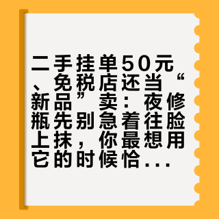 二手挂单50元、免税店还当“新品”卖：夜修瓶先别急着往脸上抹，你最想用它的时候恰好最不适合它