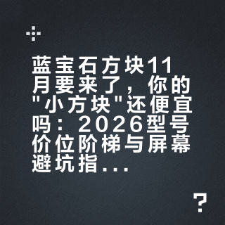 蓝宝石方块11月要来了,你的"小方块"还便宜吗:2026型号价位阶梯与屏幕避坑指南