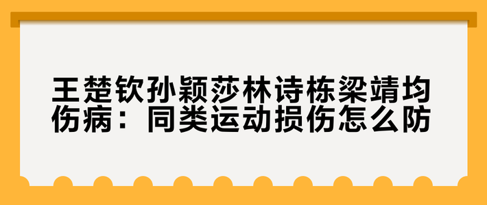 王楚钦孙颖莎林诗栋梁靖崑均伤病：同类运动损伤怎么防？关键就俩字——卸载