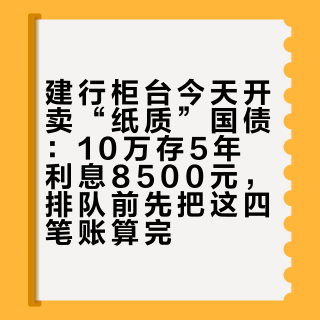 建行柜台今天开卖“纸质”国债：10万存5年利息8500元，排队前先把这四笔账算完
