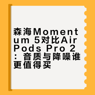 森海Momentum 5对比AirPods Pro 2：音质与降噪谁更值得买？