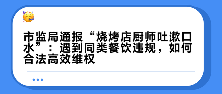 市监局通报“烧烤店厨师吐漱口水”：遇到同类餐饮违规，如何合法高效维权？